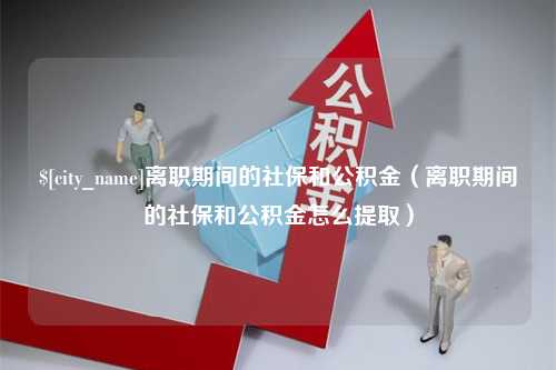 正定离职期间的社保和公积金（离职期间的社保和公积金怎么提取）