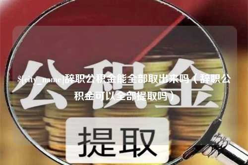 正定辞职公积金能全部取出来吗（辞职公积金可以全部提取吗）