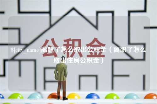 正定离职了怎么取出公积金（离职了怎么取出住房公积金）