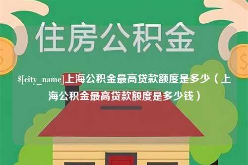 正定上海公积金最高贷款额度是多少（上海公积金最高贷款额度是多少钱）