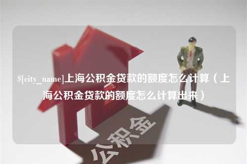 正定上海公积金贷款的额度怎么计算（上海公积金贷款的额度怎么计算出来）